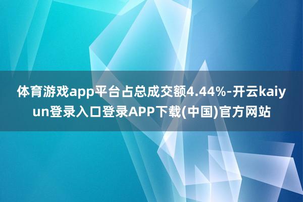 体育游戏app平台占总成交额4.44%-开云kaiyun登录入口登录APP下载(中国)官方网站
