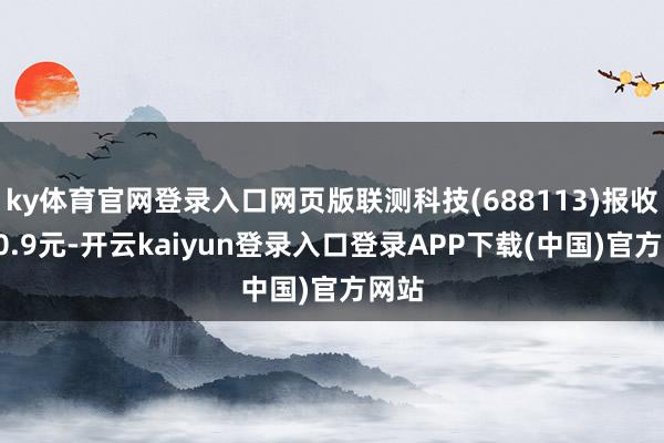 ky体育官网登录入口网页版联测科技(688113)报收于30.9元-开云kaiyun登录入口登录APP下载(中国)官方网站