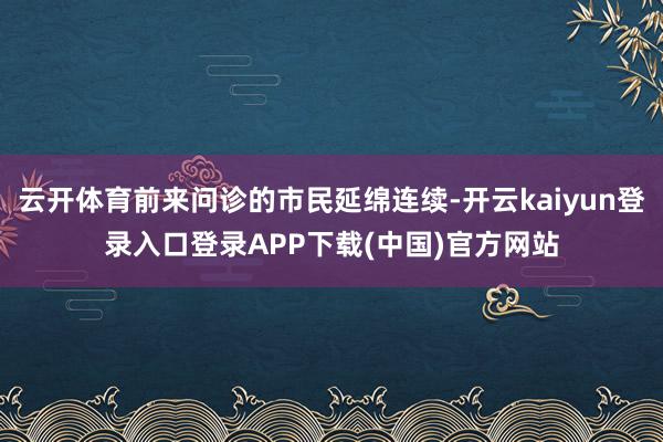 云开体育前来问诊的市民延绵连续-开云kaiyun登录入口登录APP下载(中国)官方网站