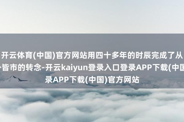 开云体育(中国)官方网站用四十多年的时辰完成了从渔村到国外皆市的转念-开云kaiyun登录入口登录APP下载(中国)官方网站