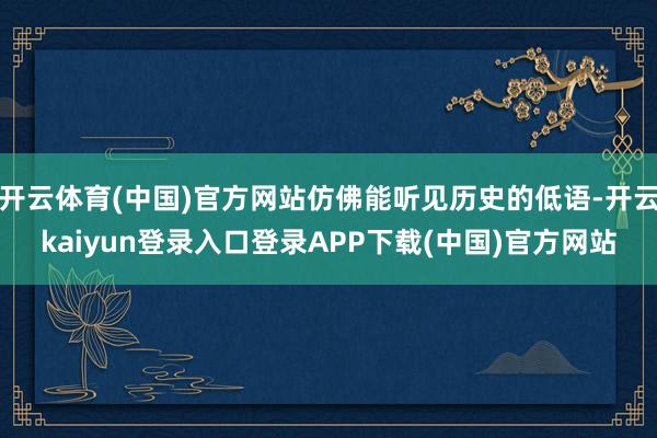 开云体育(中国)官方网站仿佛能听见历史的低语-开云kaiyun登录入口登录APP下载(中国)官方网站