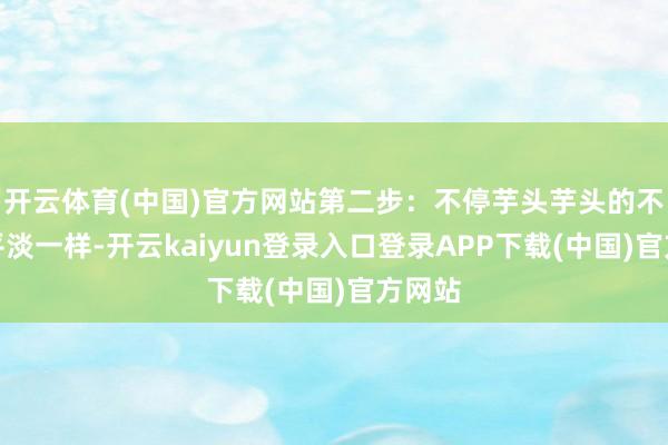 开云体育(中国)官方网站第二步：不停芋头芋头的不停和平淡一样-开云kaiyun登录入口登录APP下载(中国)官方网站