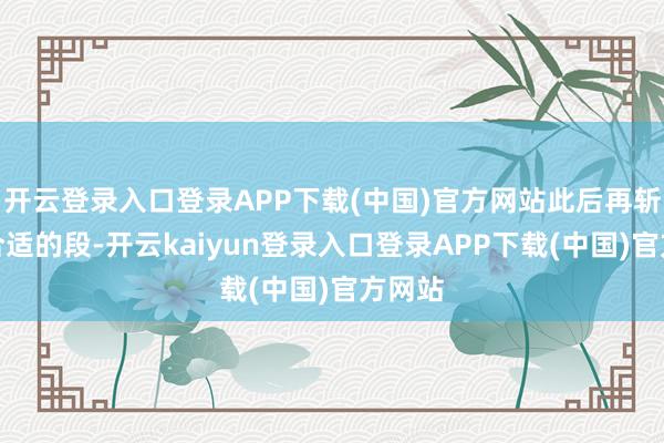 开云登录入口登录APP下载(中国)官方网站此后再斩切成合适的段-开云kaiyun登录入口登录APP下载(中国)官方网站