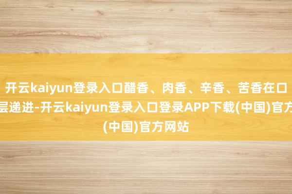 开云kaiyun登录入口醋香、肉香、辛香、苦香在口中层层递进-开云kaiyun登录入口登录APP下载(中国)官方网站