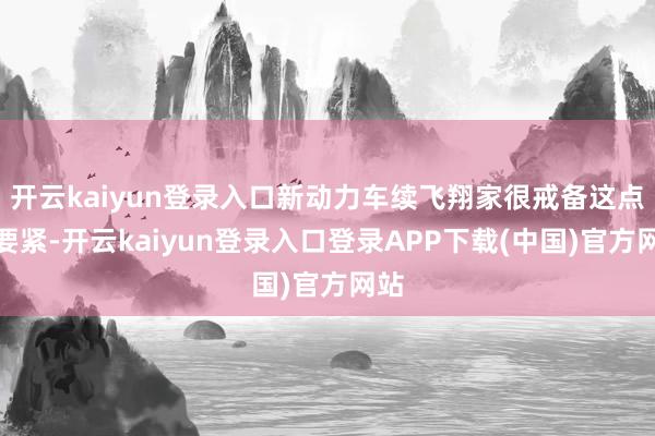 开云kaiyun登录入口新动力车续飞翔家很戒备这点很要紧-开云kaiyun登录入口登录APP下载(中国)官方网站
