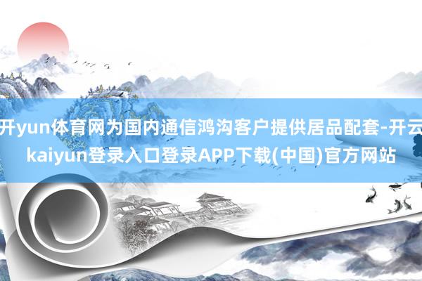 开yun体育网为国内通信鸿沟客户提供居品配套-开云kaiyun登录入口登录APP下载(中国)官方网站