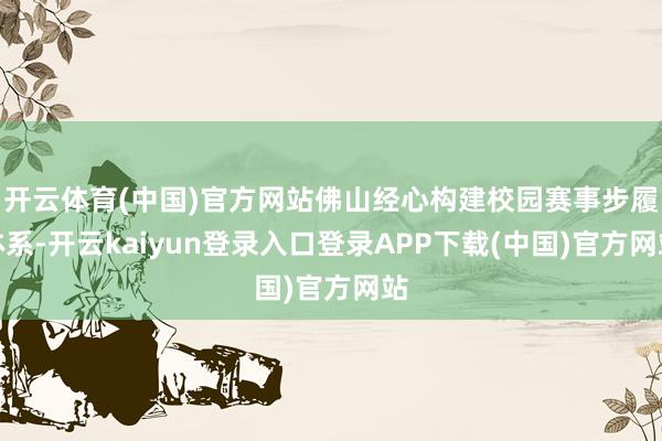 开云体育(中国)官方网站佛山经心构建校园赛事步履体系-开云kaiyun登录入口登录APP下载(中国)官方网站