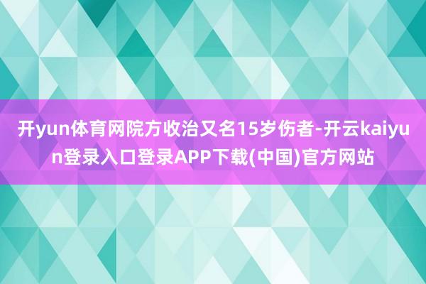 开yun体育网院方收治又名15岁伤者-开云kaiyun登录入口登录APP下载(中国)官方网站