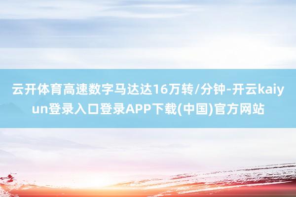 云开体育高速数字马达达16万转/分钟-开云kaiyun登录入口登录APP下载(中国)官方网站