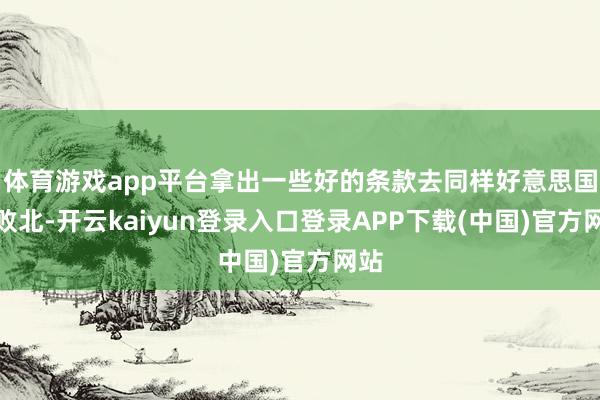 体育游戏app平台拿出一些好的条款去同样好意思国的败北-开云kaiyun登录入口登录APP下载(中国)官方网站