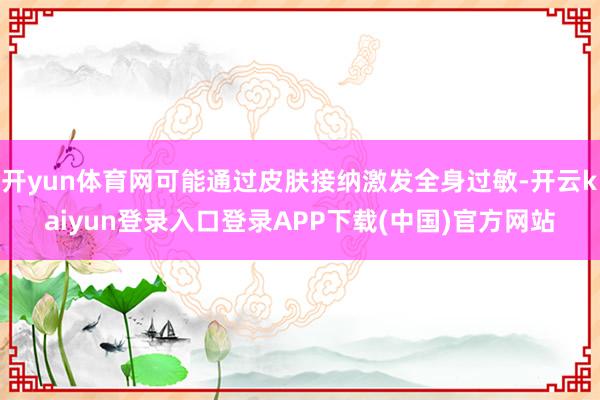 开yun体育网可能通过皮肤接纳激发全身过敏-开云kaiyun登录入口登录APP下载(中国)官方网站