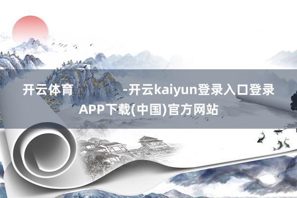 开云体育              -开云kaiyun登录入口登录APP下载(中国)官方网站