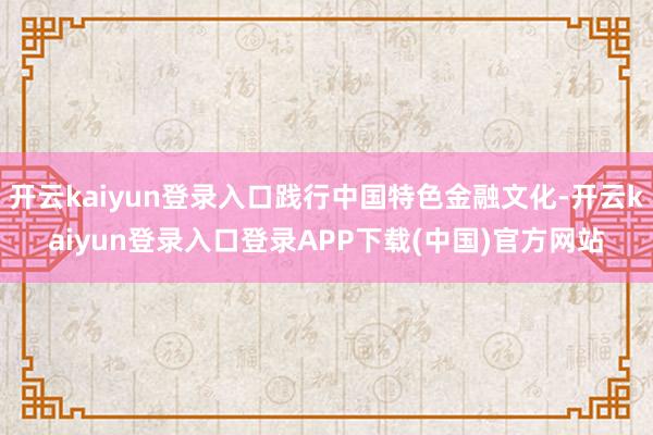 开云kaiyun登录入口践行中国特色金融文化-开云kaiyun登录入口登录APP下载(中国)官方网站