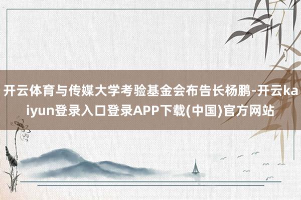 开云体育与传媒大学考验基金会布告长杨鹏-开云kaiyun登录入口登录APP下载(中国)官方网站