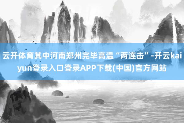 云开体育其中河南郑州完毕高温“两连击”-开云kaiyun登录入口登录APP下载(中国)官方网站