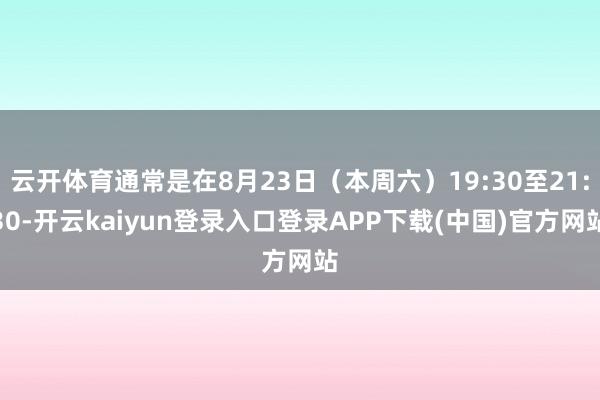 云开体育通常是在8月23日（本周六）19:30至21:30-开云kaiyun登录入口登录APP下载(中国)官方网站