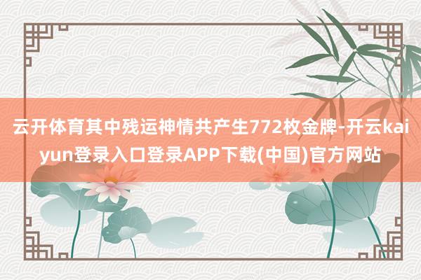 云开体育其中残运神情共产生772枚金牌-开云kaiyun登录入口登录APP下载(中国)官方网站