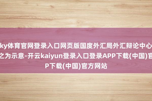 ky体育官网登录入口网页版国度外汇局外汇辩论中心主任陈之为示意-开云kaiyun登录入口登录APP下载(中国)官方网站