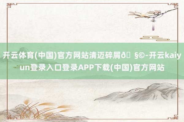 开云体育(中国)官方网站清迈碎屑🧩-开云kaiyun登录入口登录APP下载(中国)官方网站
