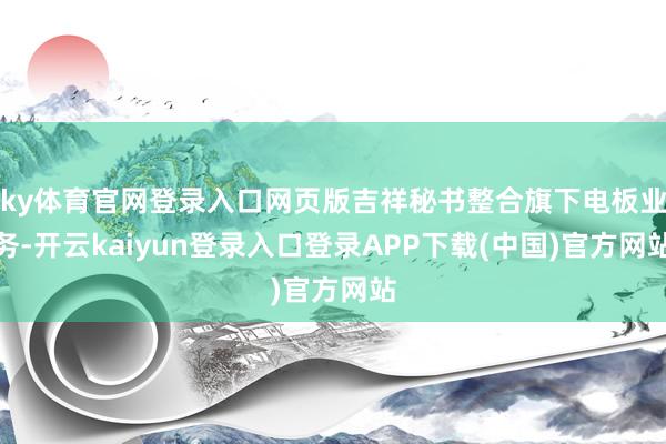 ky体育官网登录入口网页版吉祥秘书整合旗下电板业务-开云kaiyun登录入口登录APP下载(中国)官方网站