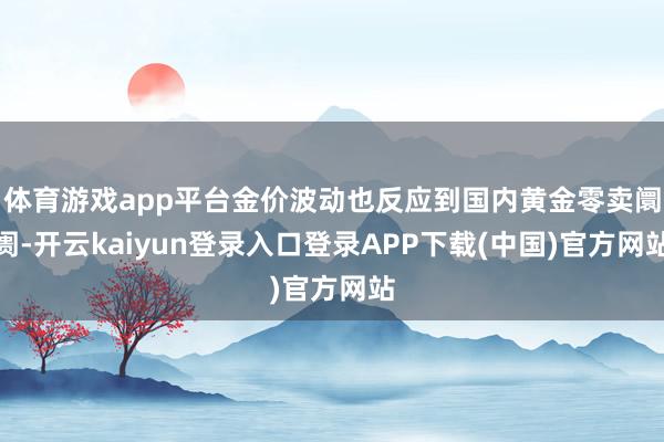 体育游戏app平台金价波动也反应到国内黄金零卖阛阓-开云kaiyun登录入口登录APP下载(中国)官方网站