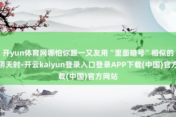 开yun体育网哪怕你跟一又友用“里面暗号”相似的脸色聊天时-开云kaiyun登录入口登录APP下载(中国)官方网站