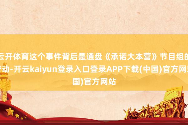 云开体育这个事件背后是通盘《承诺大本营》节目组的劳动-开云kaiyun登录入口登录APP下载(中国)官方网站