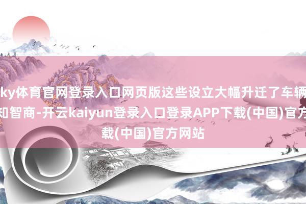 ky体育官网登录入口网页版这些设立大幅升迁了车辆的感知智商-开云kaiyun登录入口登录APP下载(中国)官方网站