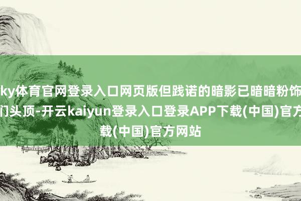 ky体育官网登录入口网页版但践诺的暗影已暗暗粉饰在他们头顶-开云kaiyun登录入口登录APP下载(中国)官方网站