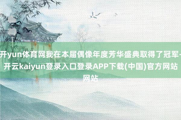 开yun体育网我在本届偶像年度芳华盛典取得了冠军-开云kaiyun登录入口登录APP下载(中国)官方网站