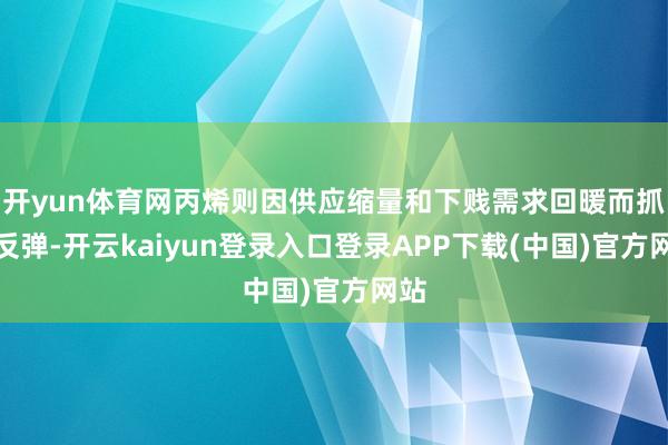 开yun体育网丙烯则因供应缩量和下贱需求回暖而抓续反弹-开云kaiyun登录入口登录APP下载(中国)官方网站