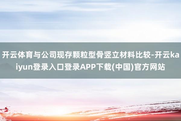 开云体育与公司现存颗粒型骨竖立材料比较-开云kaiyun登录入口登录APP下载(中国)官方网站