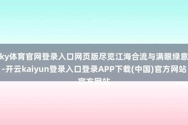 ky体育官网登录入口网页版尽览江海合流与满眼绿意-开云kaiyun登录入口登录APP下载(中国)官方网站