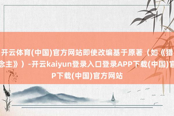 开云体育(中国)官方网站即使改编基于原著（如《猎魔东说念主》）-开云kaiyun登录入口登录APP下载(中国)官方网站