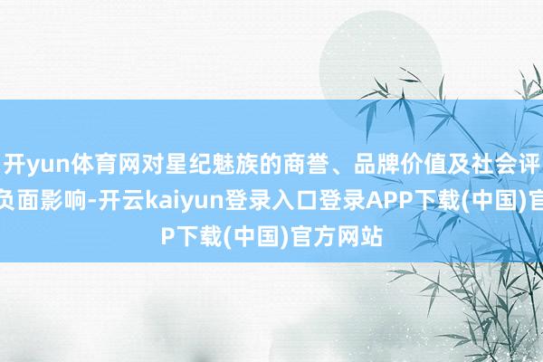 开yun体育网对星纪魅族的商誉、品牌价值及社会评价形成负面影响-开云kaiyun登录入口登录APP下载(中国)官方网站