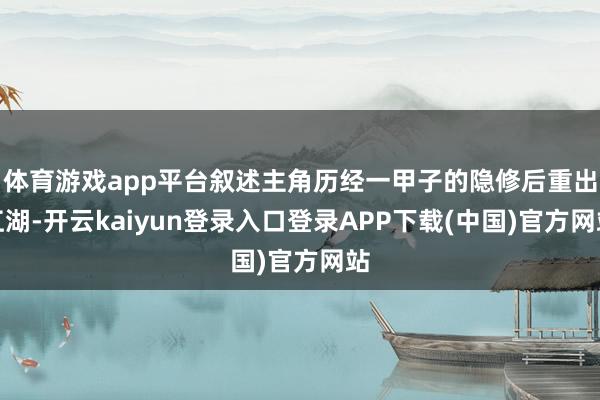 体育游戏app平台叙述主角历经一甲子的隐修后重出江湖-开云kaiyun登录入口登录APP下载(中国)官方网站