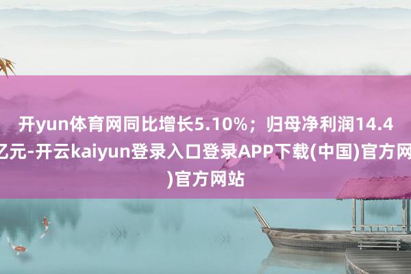 开yun体育网同比增长5.10%；归母净利润14.46亿元-开云kaiyun登录入口登录APP下载(中国)官方网站