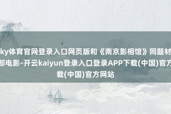 ky体育官网登录入口网页版和《南京影相馆》同题材的首部电影-开云kaiyun登录入口登录APP下载(中国)官方网站