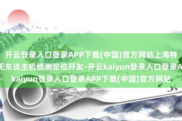 开云登录入口登录APP下载(中国)官方网站上海特金本次带来了TDOA无东谈主机侦测定位开发-开云kaiyun登录入口登录APP下载(中国)官方网站