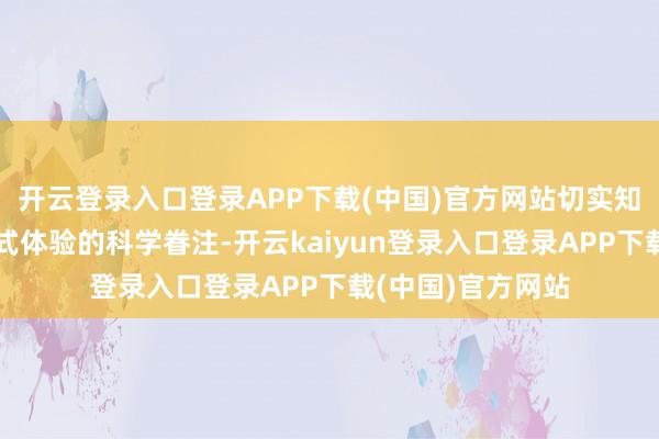开云登录入口登录APP下载(中国)官方网站切实知足了公众千里浸式体验的科学眷注-开云kaiyun登录入口登录APP下载(中国)官方网站