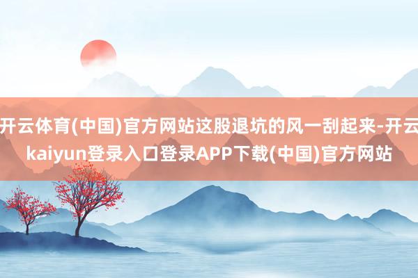开云体育(中国)官方网站这股退坑的风一刮起来-开云kaiyun登录入口登录APP下载(中国)官方网站