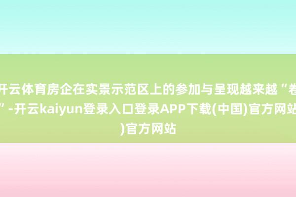 开云体育房企在实景示范区上的参加与呈现越来越“卷”-开云kaiyun登录入口登录APP下载(中国)官方网站
