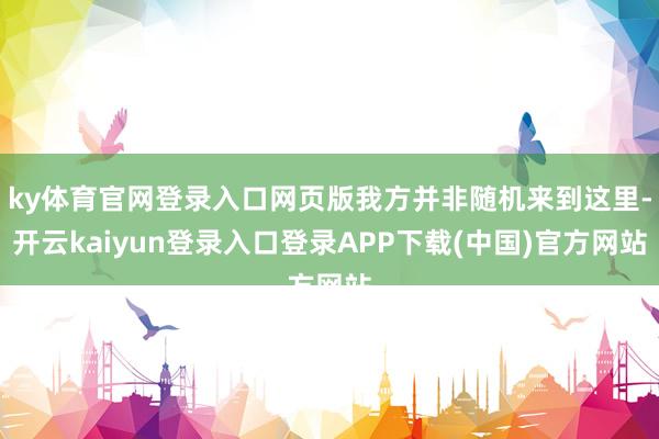 ky体育官网登录入口网页版我方并非随机来到这里-开云kaiyun登录入口登录APP下载(中国)官方网站