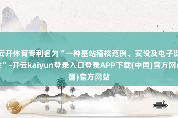 云开体育专利名为“一种基站稽核范例、安设及电子诞生”-开云kaiyun登录入口登录APP下载(中国)官方网站