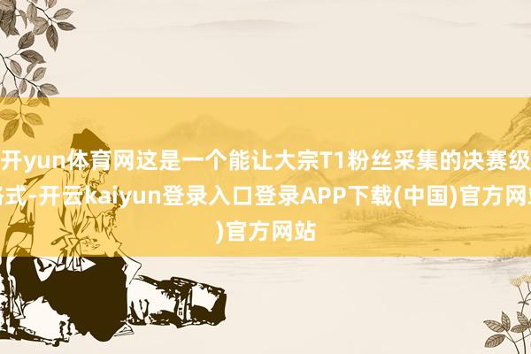 开yun体育网这是一个能让大宗T1粉丝采集的决赛级格式-开云kaiyun登录入口登录APP下载(中国)官方网站