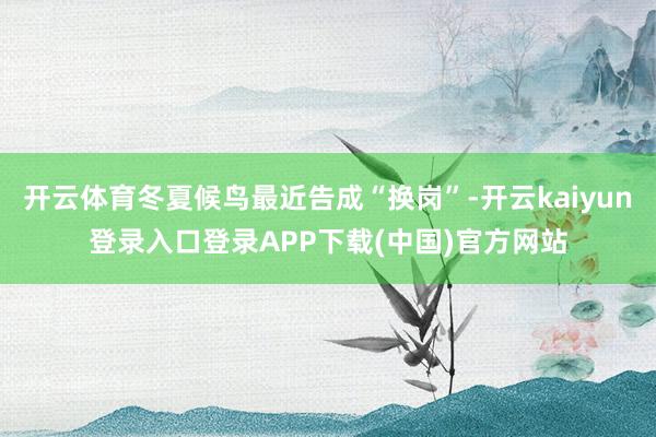 开云体育冬夏候鸟最近告成“换岗”-开云kaiyun登录入口登录APP下载(中国)官方网站