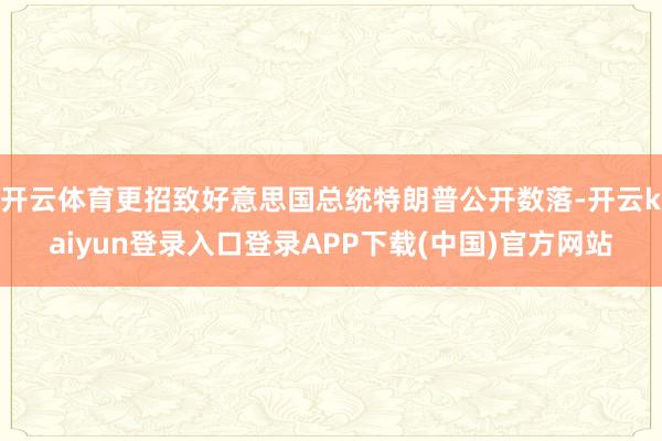 开云体育更招致好意思国总统特朗普公开数落-开云kaiyun登录入口登录APP下载(中国)官方网站
