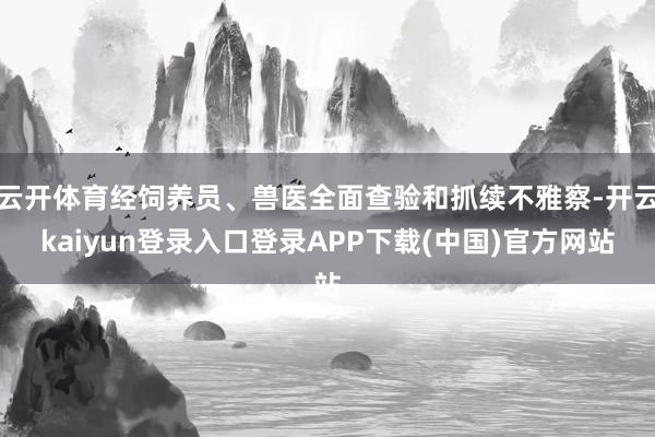 云开体育经饲养员、兽医全面查验和抓续不雅察-开云kaiyun登录入口登录APP下载(中国)官方网站