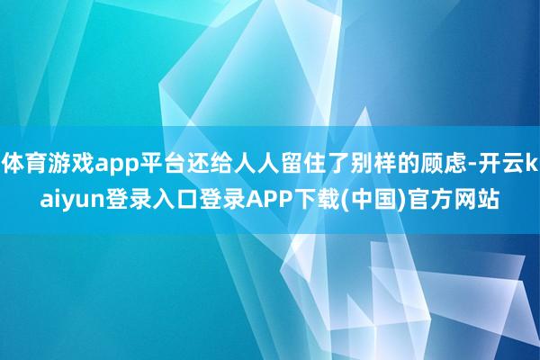 体育游戏app平台还给人人留住了别样的顾虑-开云kaiyun登录入口登录APP下载(中国)官方网站