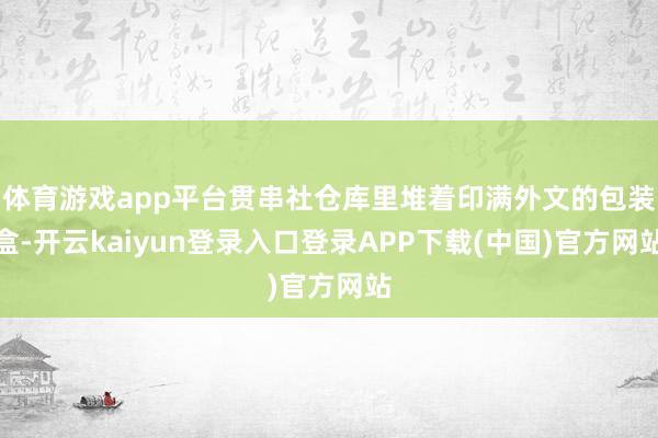 体育游戏app平台贯串社仓库里堆着印满外文的包装盒-开云kaiyun登录入口登录APP下载(中国)官方网站